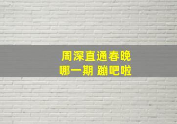 周深直通春晚哪一期 蹦吧啦